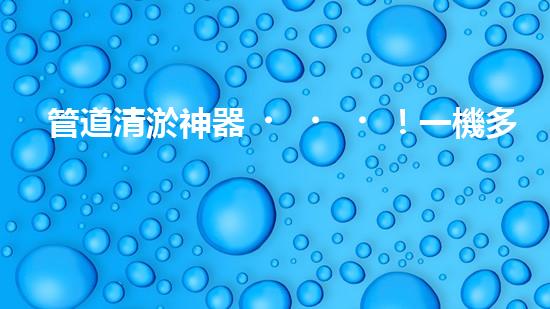 管道清淤神器！一機多能，輕松解決疏浚難題？